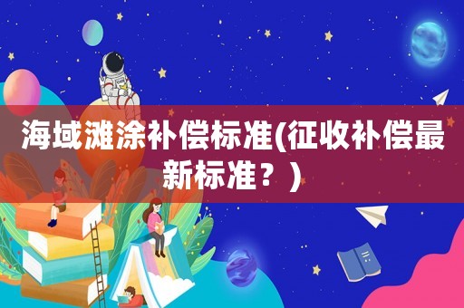 海域灘涂補償標準(征收補償最新標準？)