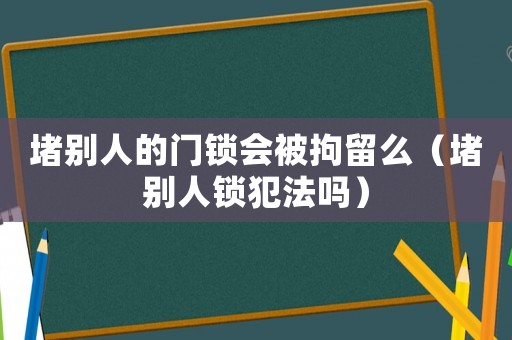 堵別人的門鎖會被拘留么（堵別人鎖犯法嗎）