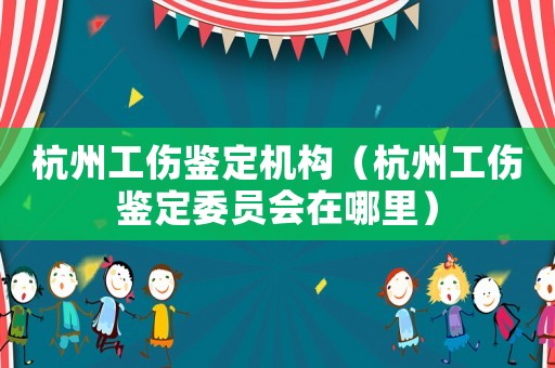 杭州工傷鑒定機構（杭州工傷鑒定委員會在哪里）