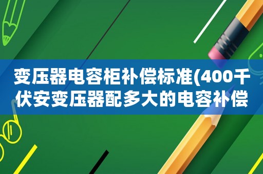 變壓器電容柜補償標準(400千伏安變壓器配多大的電容補償柜)