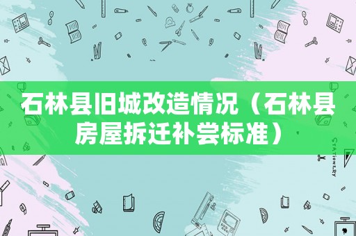 石林縣舊城改造情況（石林縣房屋拆遷補嘗標準）