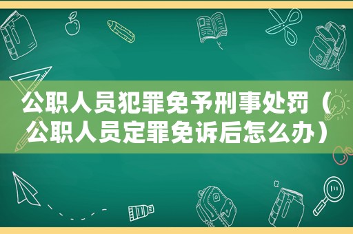 公職人員犯罪免予刑事處罰（公職人員定罪免訴后怎么辦）