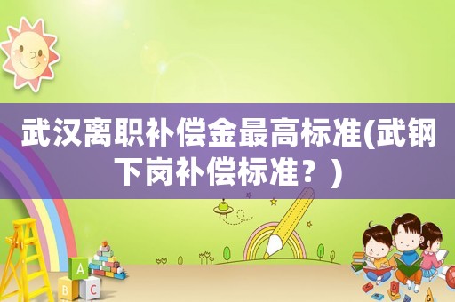 武漢離職補償金最高標準(武鋼下崗補償標準？)