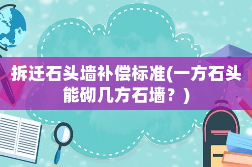 拆遷石頭墻補(bǔ)償標(biāo)準(zhǔn)(一方石頭能砌幾方石墻？)