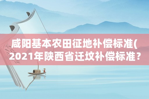 咸陽(yáng)基本農(nóng)田征地補(bǔ)償標(biāo)準(zhǔn)(2021年陜西省遷墳補(bǔ)償標(biāo)準(zhǔn)？)