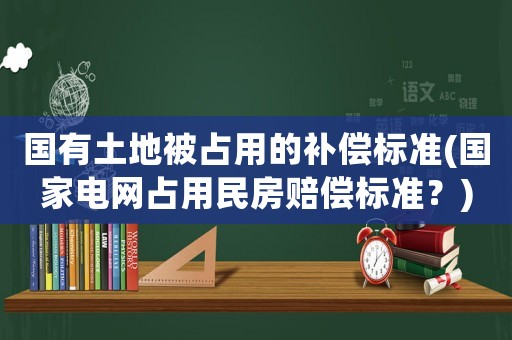 國有土地被占用的補償標(biāo)準(zhǔn)(國家電網(wǎng)占用民房賠償標(biāo)準(zhǔn)？)