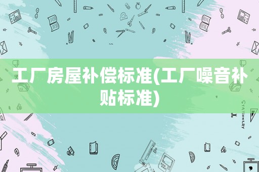 工廠房屋補償標準(工廠噪音補貼標準)