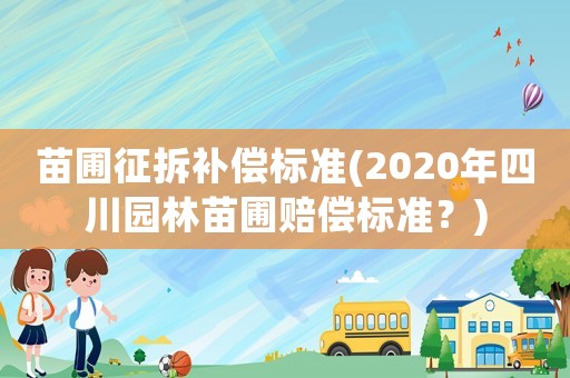 苗圃征拆補償標準(2020年四川園林苗圃賠償標準？)