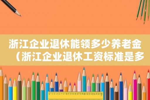 浙江企業退休能領多少養老金（浙江企業退休工資標準是多少錢一個月）