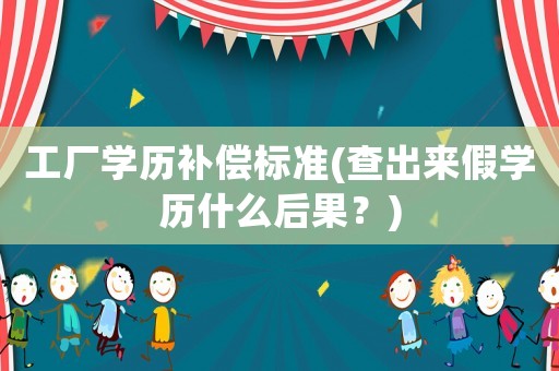 工廠(chǎng)學(xué)歷補(bǔ)償標(biāo)準(zhǔn)(查出來(lái)假學(xué)歷什么后果？)
