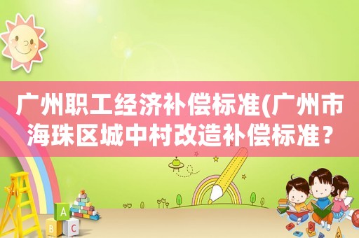廣州職工經濟補償標準(廣州市海珠區城中村改造補償標準？)