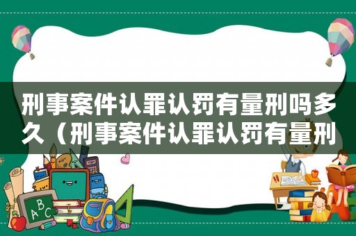刑事案件認罪認罰有量刑嗎多久（刑事案件認罪認罰有量刑嗎）