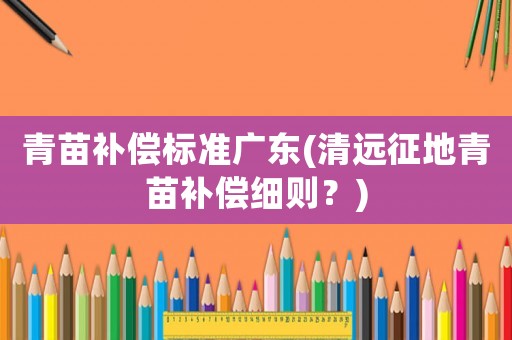青苗補償標(biāo)準(zhǔn)廣東(清遠征地青苗補償細則？)