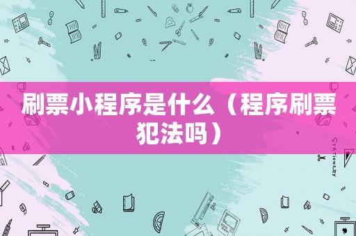刷票小程序是什么（程序刷票犯法嗎）