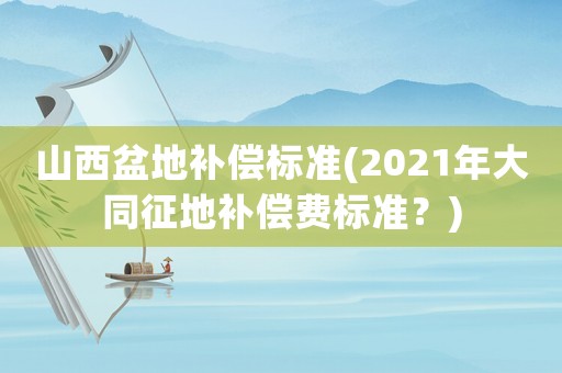 山西盆地補償標準(2021年大同征地補償費標準？)