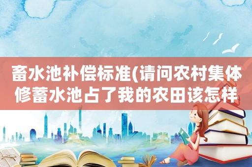 畜水池補償標準(請問農村集體修蓄水池占了我的農田該怎樣補償？)