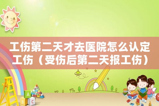 工傷第二天才去醫(yī)院怎么認(rèn)定工傷（受傷后第二天報(bào)工傷）