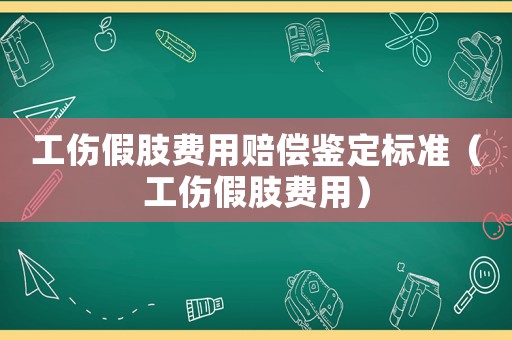 工傷假肢費用賠償鑒定標準（工傷假肢費用）