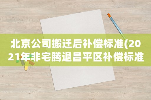 北京公司搬遷后補償標準(2021年非宅騰退昌平區補償標準)