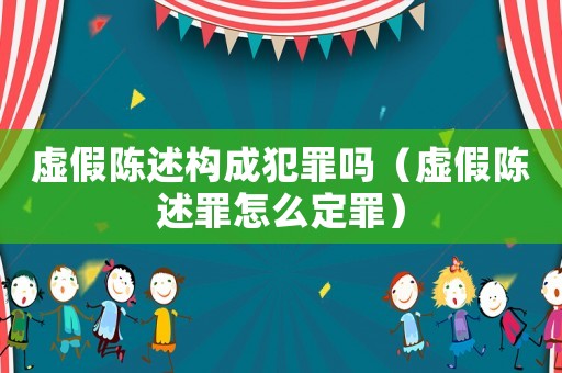 虛假陳述構成犯罪嗎（虛假陳述罪怎么定罪）