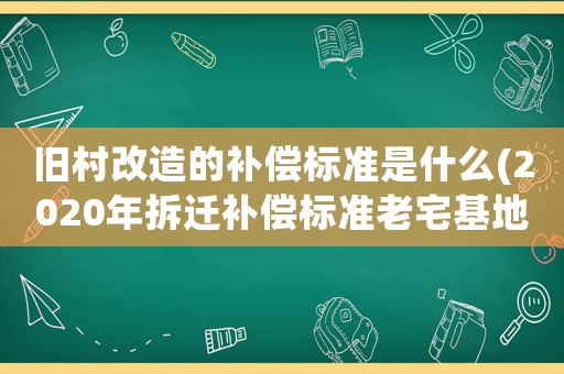 舊村改造的補償標準是什么(2020年拆遷補償標準老宅基地一平米對換多少平米？)