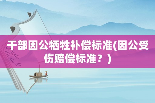 干部因公犧牲補償標準(因公受傷賠償標準？)
