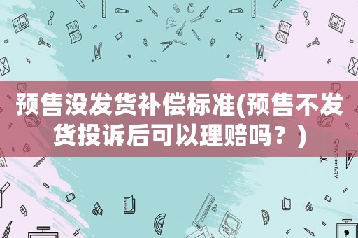 預售沒發貨補償標準(預售不發貨投訴后可以理賠嗎？)