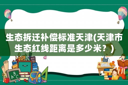 生態拆遷補償標準天津(天津市生態紅線距離是多少米？)