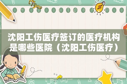 沈陽工傷醫療簽訂的醫療機構是哪些醫院（沈陽工傷醫療）