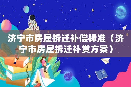 濟寧市房屋拆遷補償標準（濟寧市房屋拆遷補賞方案）