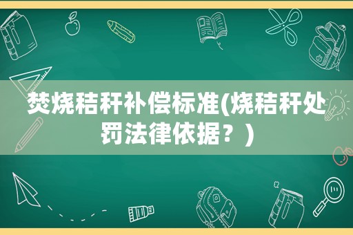 焚燒秸稈補(bǔ)償標(biāo)準(zhǔn)(燒秸稈處罰法律依據(jù)？)
