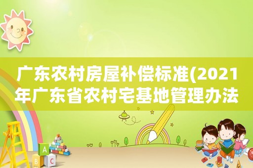 廣東農村房屋補償標準(2021年廣東省農村宅基地管理辦法？)