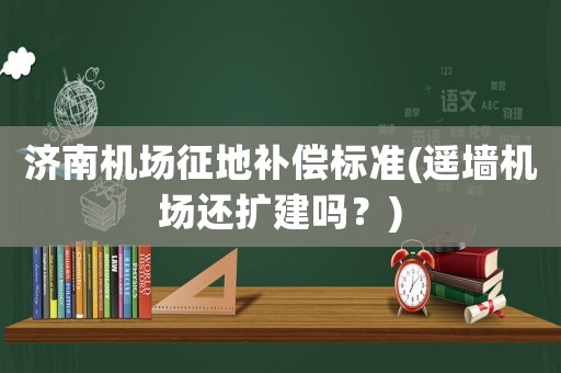濟南機場征地補償標準(遙墻機場還擴建嗎？)