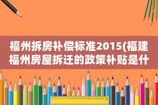 福州拆房補償標準2015(福建福州房屋拆遷的政策補貼是什么？)