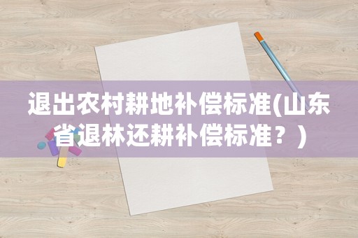 退出農村耕地補償標準(山東省退林還耕補償標準？)