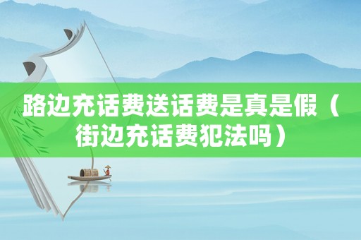 路邊充話費(fèi)送話費(fèi)是真是假（街邊充話費(fèi)犯法嗎）