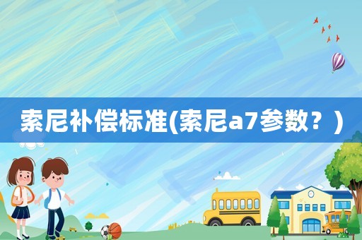 索尼補償標準(索尼a7參數？)