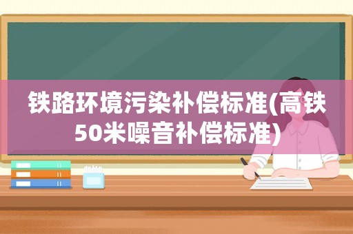 鐵路環境污染補償標準(高鐵50米噪音補償標準)