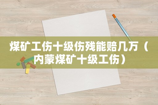 煤礦工傷十級傷殘能賠幾萬（內蒙煤礦十級工傷）