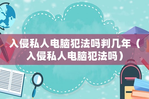 入侵私人電腦犯法嗎判幾年（入侵私人電腦犯法嗎）