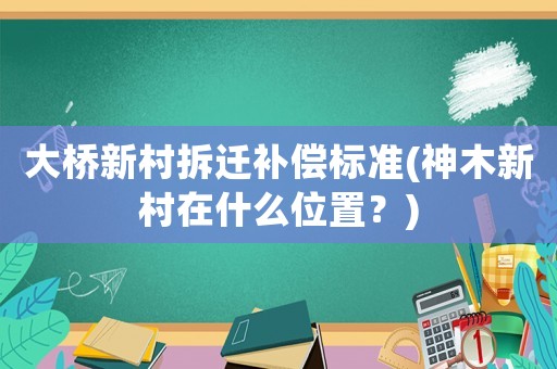 大橋新村拆遷補償標準(神木新村在什么位置？)