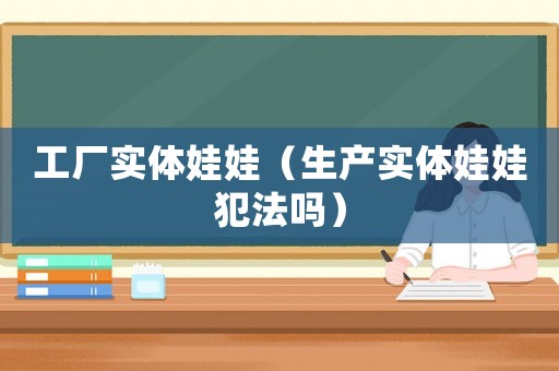 工廠實體娃娃（生產實體娃娃犯法嗎）