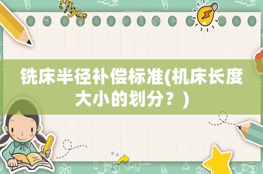 銑床半徑補(bǔ)償標(biāo)準(zhǔn)(機(jī)床長(zhǎng)度大小的劃分？)