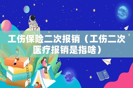 工傷保險(xiǎn)二次報(bào)銷（工傷二次醫(yī)療報(bào)銷是指啥）