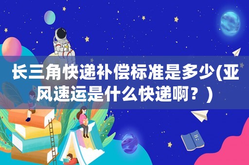 長三角快遞補償標準是多少(亞風速運是什么快遞啊？)