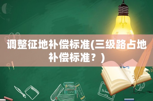 調(diào)整征地補償標準(三級路占地補償標準？)