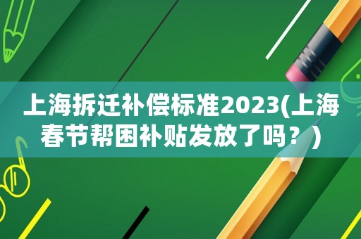 上海拆遷補(bǔ)償標(biāo)準(zhǔn)2023(上海春節(jié)幫困補(bǔ)貼發(fā)放了嗎？)