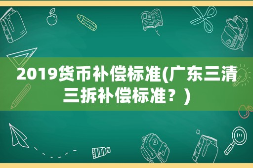 2019貨幣補償標準(廣東三清三拆補償標準？)