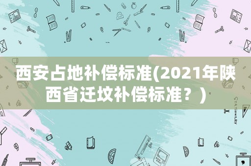 西安占地補償標準(2021年陜西省遷墳補償標準？)