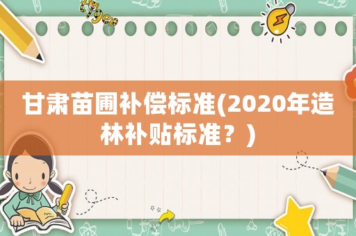 甘肅苗圃補償標準(2020年造林補貼標準？)